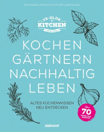Ye Olde Kitchen – Kochen, gärtnern, nachhaltig leben von Eva-Maria Hoffleit, Philipp Lawitschka