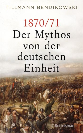 1870/71: Der Mythos von der deutschen Einheit von Tillmann Bendikowski