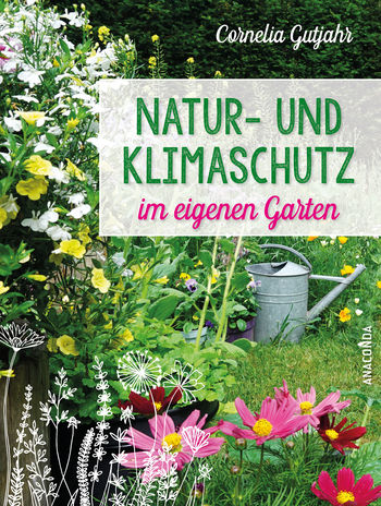 Natur- und Klimaschutz im eigenen Garten - Mit wenig Wasser, natürlichem Dünger & Pflanzenschutz, insektenfreundlichen Pflanzen von Cornelia Gutjahr