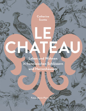 Le Château. Leben und Wohnen in französischen Schlössern und Herrenhäusern von Catherine Scotto