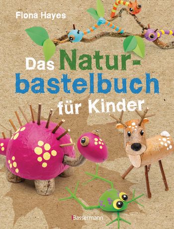 Das Naturbastelbuch für Kinder. 41 Projekte zum Basteln mit allem, was Wald, Wiese und Strand hergeben von Fiona Hayes