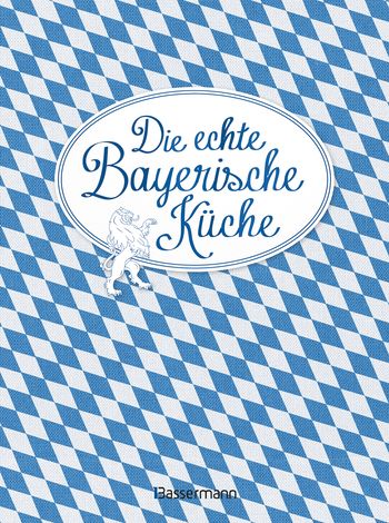 Die echte Bayerische Küche - Das nostalgische Kochbuch mit regionalen und traditionellen Rezepten aus Bayern von 